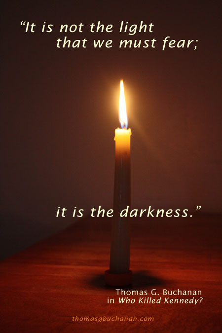 "It is not the light that we must fear; it is the darkness." Thomas G. Buchanan in Who Killed Kennedy?  thomasgbuchanan.com